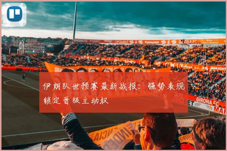 伊朗队世预赛最新战报：强势表现锁定晋级主动权