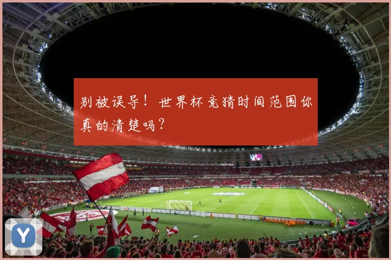 别被误导！世界杯竞猜时间范围你真的清楚吗？