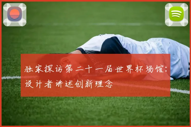 独家探访第二十一届世界杯场馆：设计者讲述创新理念