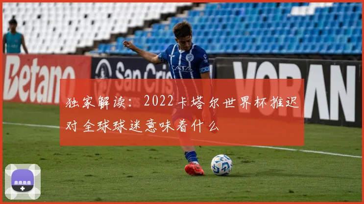 独家解读：2022卡塔尔世界杯推迟对全球球迷意味着什么